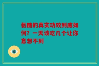 氨糖的真实功效到底如何？一天该吃几个让你意想不到