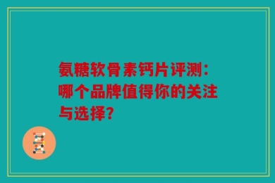 氨糖软骨素钙片评测：哪个品牌值得你的关注与选择？