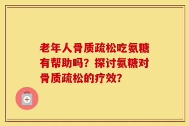 老年人骨质疏松吃氨糖有帮助吗？探讨氨糖对骨质疏松的疗效？