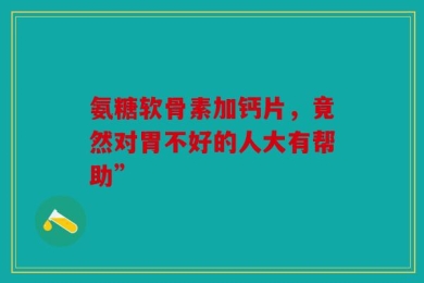 氨糖软骨素加钙片，竟然对胃不好的人大有帮助”