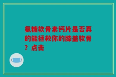 氨糖软骨素钙片是否真的能拯救你的膝盖软骨？点击