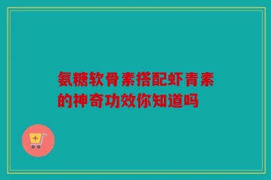 氨糖软骨素搭配虾青素的神奇功效你知道吗