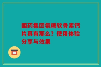 国药集团氨糖软骨素钙片真有那么？使用体验分享与效果