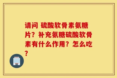 请问 硫酸软骨素氨糖片？补充氨糖硫酸软骨素有什么作用？怎么吃？