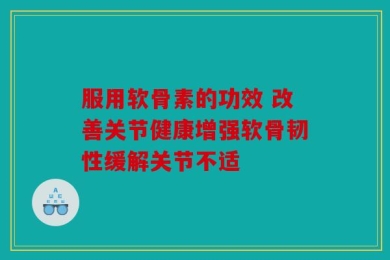 服用软骨素的功效 改善关节健康增强软骨韧性缓解关节不适