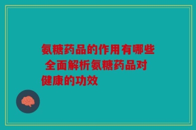 氨糖药品的作用有哪些 全面解析氨糖药品对健康的功效