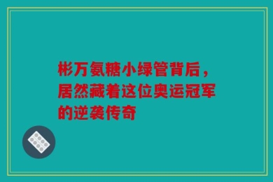 彬万氨糖小绿管背后，居然藏着这位奥运冠军的逆袭传奇