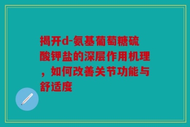 揭开d-氨基葡萄糖硫酸钾盐的深层作用机理，如何改善关节功能与舒适度