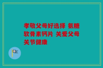 孝敬父母好选择 氨糖软骨素钙片 关爱父母关节健康