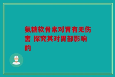 氨糖软骨素对胃有无伤害 探究其对胃部影响的