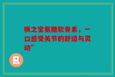 枫之宝氨糖软骨素，一口感受关节的舒适与灵动”