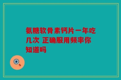 氨糖软骨素钙片一年吃几次 正确服用频率你知道吗