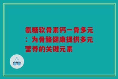 氨糖软骨素钙一骨多元：为骨骼健康提供多元营养的关键元素