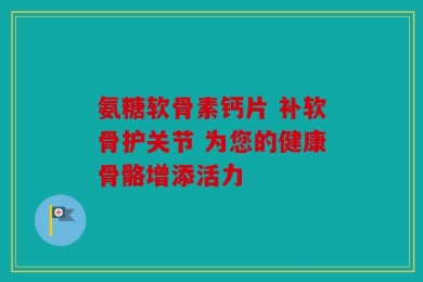 氨糖软骨素钙片 补软骨护关节 为您的健康骨骼增添活力