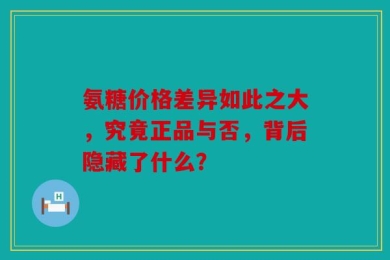 氨糖价格差异如此之大，究竟正品与否，背后隐藏了什么？