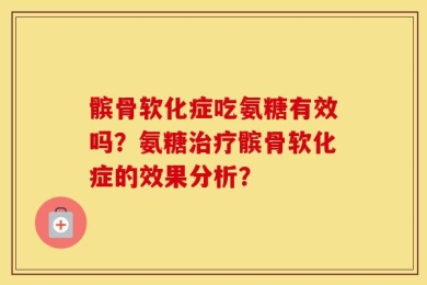 髌骨软化症吃氨糖有效吗？氨糖治疗髌骨软化症的效果分析？