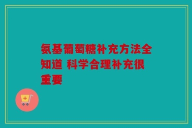 氨基葡萄糖补充方法全知道 科学合理补充很重要