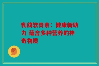 乳鸽软骨素：健康新助力 蕴含多种营养的神奇物质