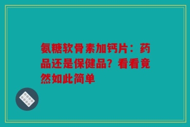 氨糖软骨素加钙片：药品还是保健品？看看竟然如此简单