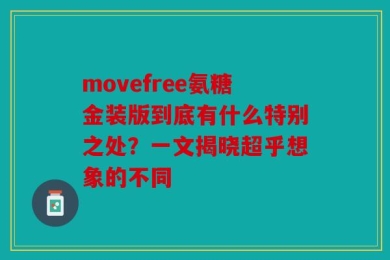 movefree氨糖金装版到底有什么特别之处？一文揭晓超乎想象的不同