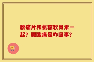 腰痛片和氨糖软骨素一起？腰酸痛是咋回事？