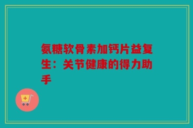 氨糖软骨素加钙片益复生：关节健康的得力助手