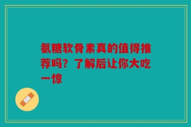 氨糖软骨素真的值得推荐吗？了解后让你大吃一惊