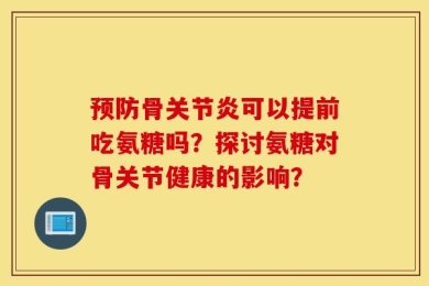 预防骨关节炎可以提前吃氨糖吗？探讨氨糖对骨关节健康的影响？