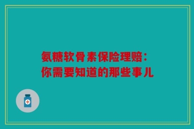 氨糖软骨素保险理赔：你需要知道的那些事儿