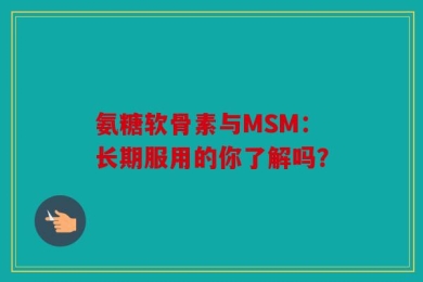 氨糖软骨素与MSM：长期服用的你了解吗？