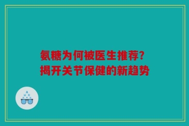 氨糖为何被医生推荐？揭开关节保健的新趋势