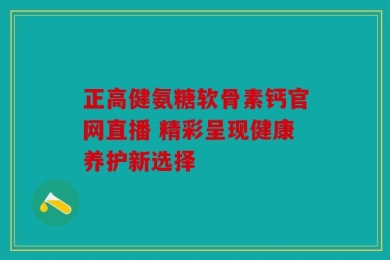 正高健氨糖软骨素钙官网直播 精彩呈现健康养护新选择