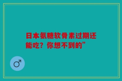 日本氨糖软骨素过期还能吃？你想不到的”
