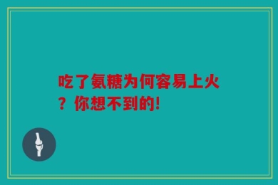 吃了氨糖为何容易上火？你想不到的!