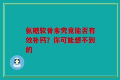 氨糖软骨素究竟能否有效补钙？你可能想不到的