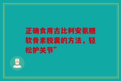 正确食用古比利安氨糖软骨素胶囊的方法，轻松护关节”