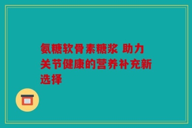 氨糖软骨素糖浆 助力关节健康的营养补充新选择