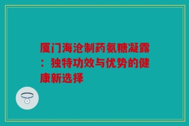 厦门海沧制药氨糖凝露：独特功效与优势的健康新选择