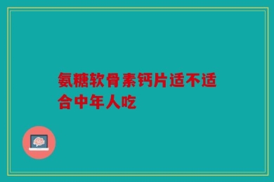 氨糖软骨素钙片适不适合中年人吃