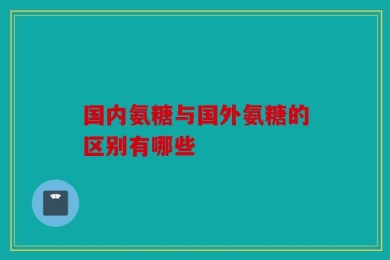 国内氨糖与国外氨糖的区别有哪些