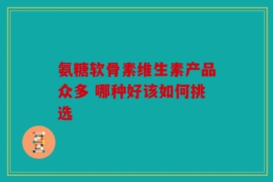氨糖软骨素维生素产品众多 哪种好该如何挑选