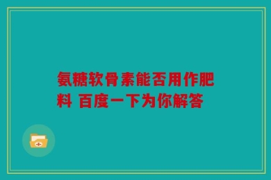 氨糖软骨素能否用作肥料 百度一下为你解答