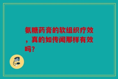 氨糖药膏的软组织疗效，真的如传闻那样有效吗？