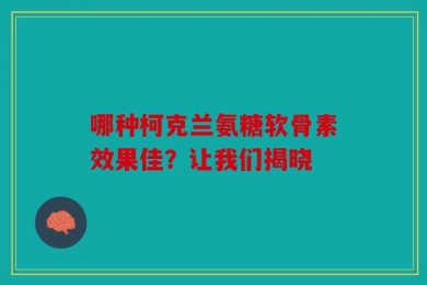哪种柯克兰氨糖软骨素效果佳？让我们揭晓