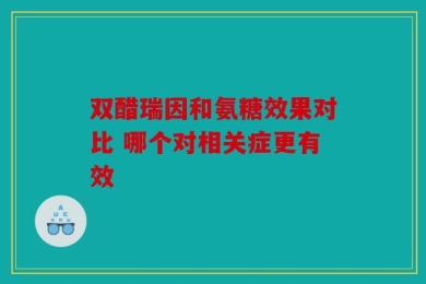 双醋瑞因和氨糖效果对比 哪个对相关症更有效