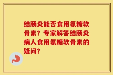 结肠炎能否食用氨糖软骨素？专家解答结肠炎病人食用氨糖软骨素的疑问？