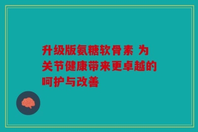 升级版氨糖软骨素 为关节健康带来更卓越的呵护与改善