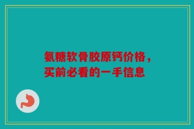 氨糖软骨胶原钙价格，买前必看的一手信息