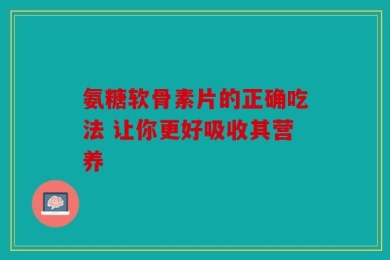 氨糖软骨素片的正确吃法 让你更好吸收其营养
