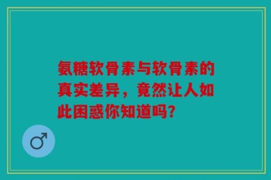 氨糖软骨素与软骨素的真实差异，竟然让人如此困惑你知道吗？
